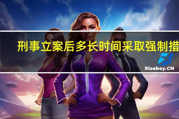 刑事立案后多长时间采取强制措施