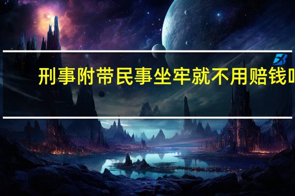 刑事附带民事坐牢就不用赔钱吗