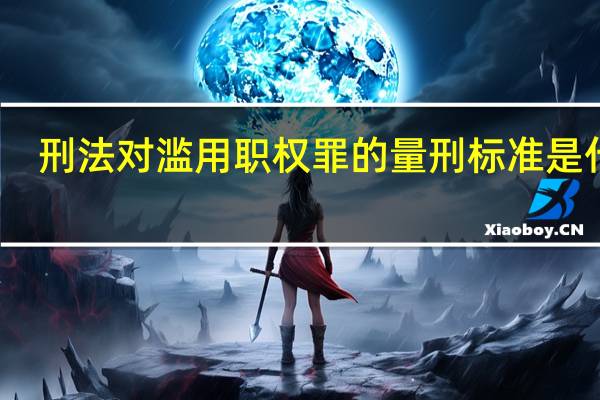 刑法对滥用职权罪的量刑标准是什么