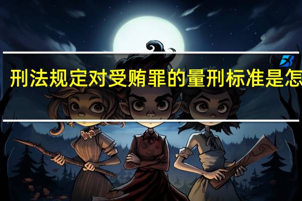 刑法规定对受贿罪的量刑标准是怎样的