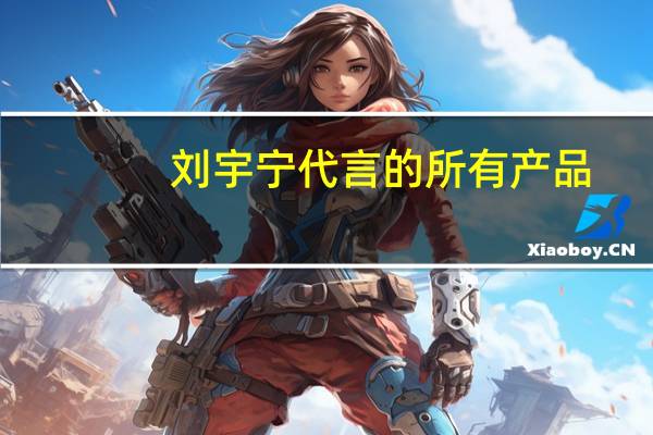 刘宇宁代言的所有产品