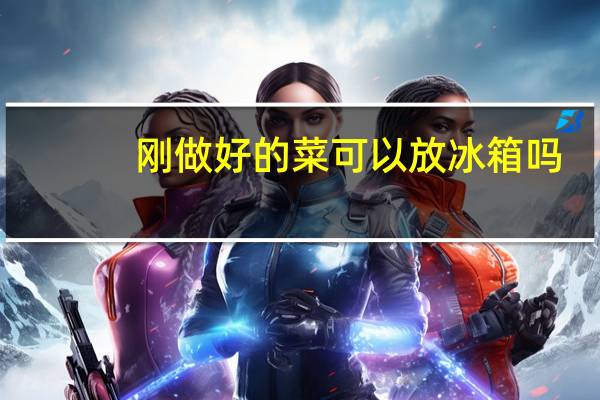 刚做好的菜可以放冰箱吗