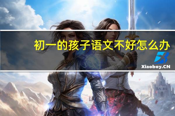 初一的孩子语文不好怎么办