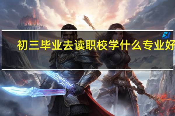 初三毕业去读职校学什么专业好呢