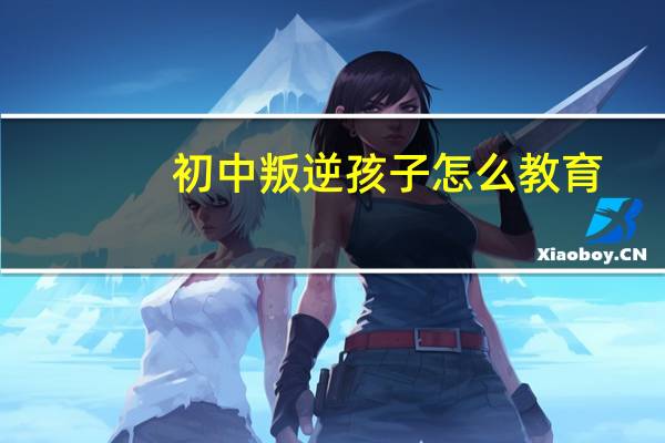 初中叛逆孩子怎么教育