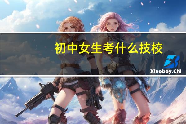 初中女生考什么技校