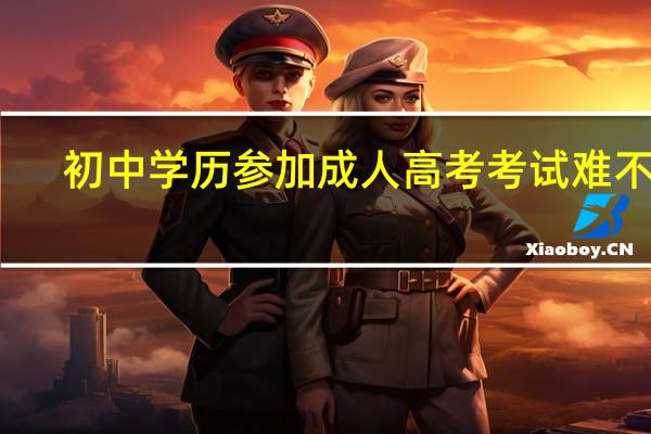 初中学历参加成人高考考试难不难