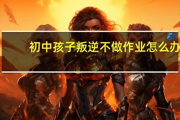 初中孩子叛逆不做作业怎么办
