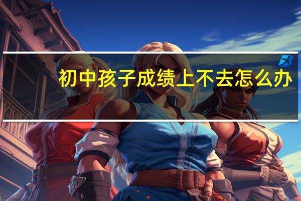 初中孩子成绩上不去怎么办