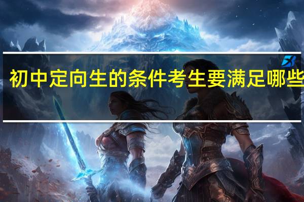 初中定向生的条件 考生要满足哪些要求