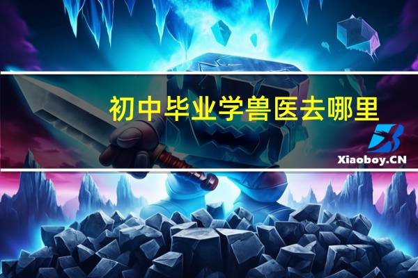初中毕业学兽医去哪里
