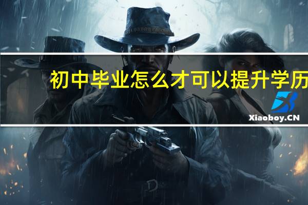 初中毕业怎么才可以提升学历