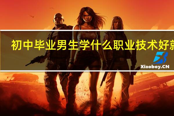 初中毕业男生学什么职业技术好就业