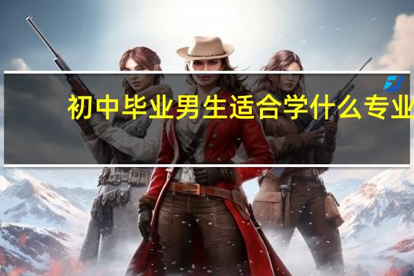 初中毕业男生适合学什么专业