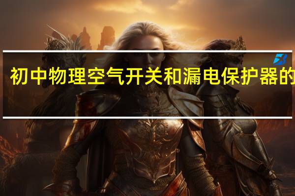 初中物理空气开关和漏电保护器的区别