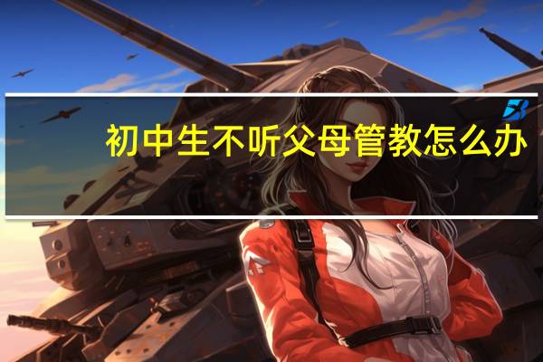 初中生不听父母管教怎么办