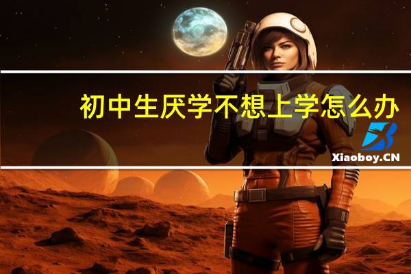 初中生厌学不想上学怎么办