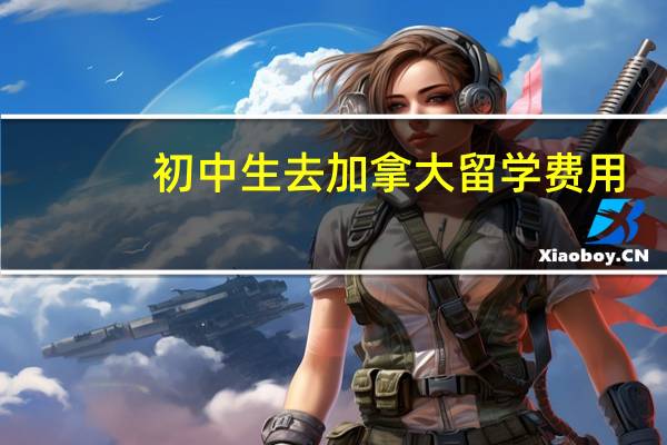 初中生去加拿大留学费用