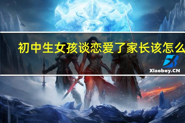 初中生女孩谈恋爱了家长该怎么办