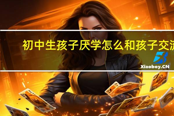 初中生孩子厌学怎么和孩子交流