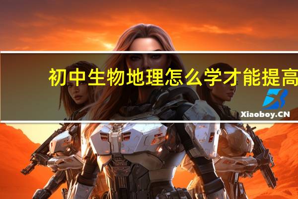 初中生物地理怎么学才能提高