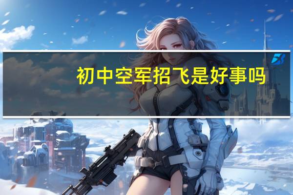 初中空军招飞是好事吗