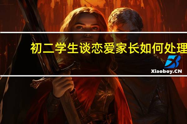 初二学生谈恋爱家长如何处理