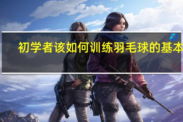 初学者该如何训练羽毛球的基本功