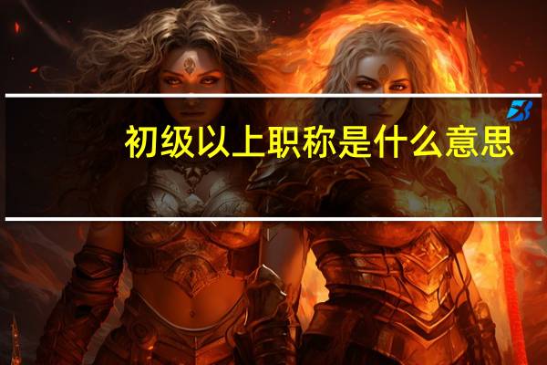 初级以上职称是什么意思