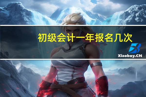 初级会计一年报名几次