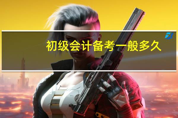初级会计备考一般多久