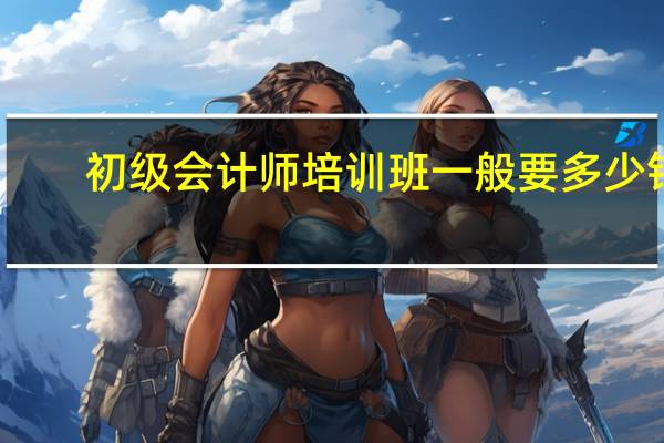 初级会计师培训班一般要多少钱