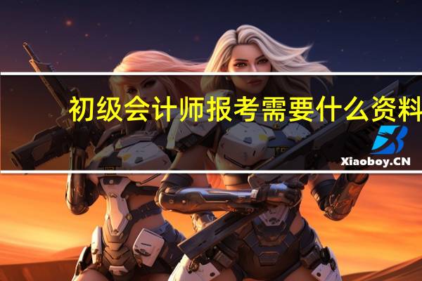 初级会计师报考需要什么资料