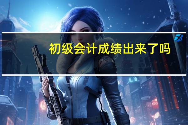 初级会计成绩出来了吗
