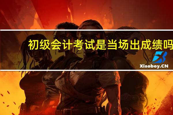 初级会计考试是当场出成绩吗