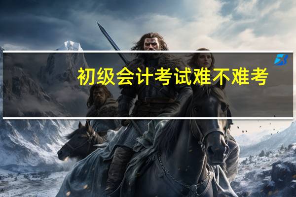 初级会计考试难不难考