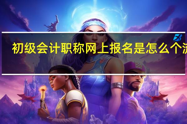 初级会计职称网上报名是怎么个流程