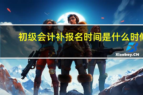 初级会计补报名时间是什么时候