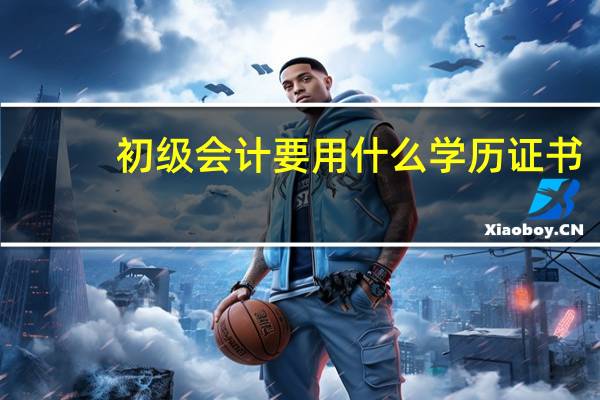 初级会计要用什么学历证书