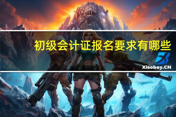 初级会计证报名要求有哪些