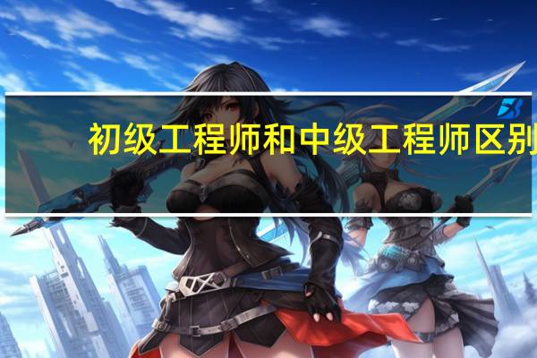 初级工程师和中级工程师区别