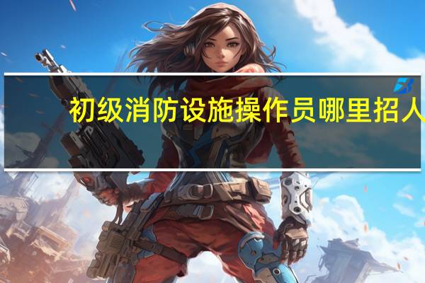 初级消防设施操作员哪里招人