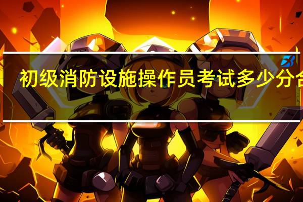 初级消防设施操作员考试多少分合格