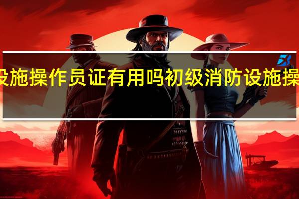 初级消防设施操作员证有用吗 初级消防设施操作员证书的优势