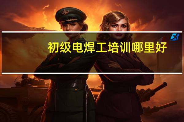 初级电焊工培训哪里好