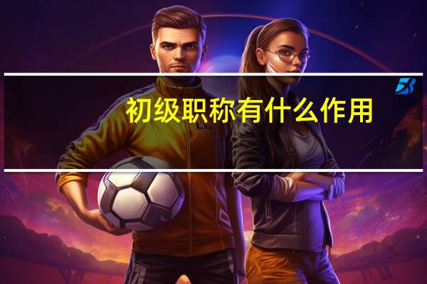 初级职称有什么作用