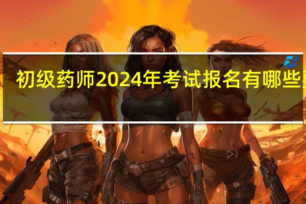 初级药师2024年考试报名有哪些要求
