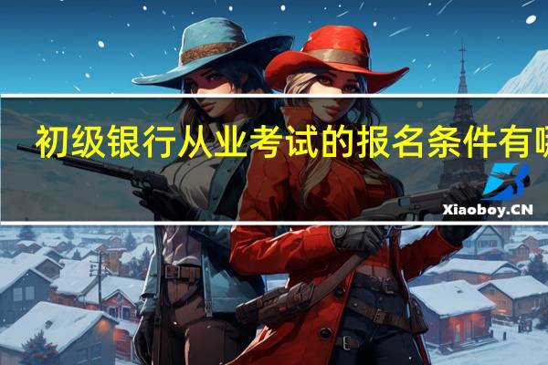 初级银行从业考试的报名条件有哪些