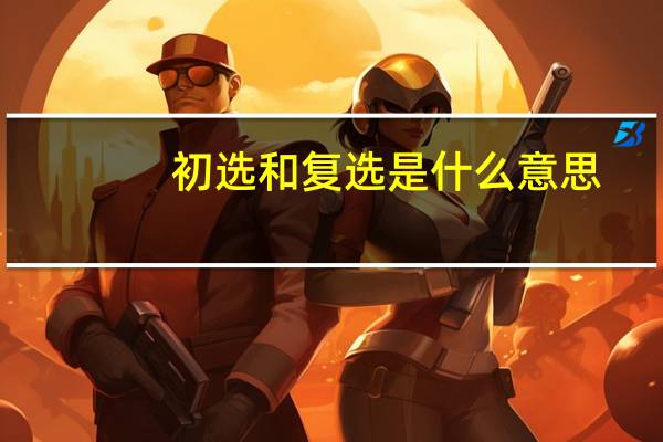 初选和复选是什么意思