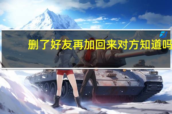 删了好友再加回来对方知道吗